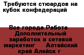 Требуются стюардов на кубок конфедерацийFIFA. - Все города Работа » Дополнительный заработок и сетевой маркетинг   . Алтайский край,Алейск г.